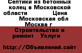 Септики из бетонных колец в Московской области – kopkol › Цена ­ 4 300 - Московская обл., Москва г. Строительство и ремонт » Услуги   